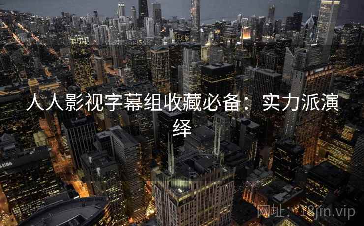 人人影视字幕组收藏必备:实力派演绎 人人影视字幕组收藏必备:实力派演绎