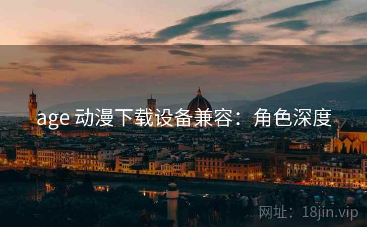 age 动漫下载设备兼容：角色深度