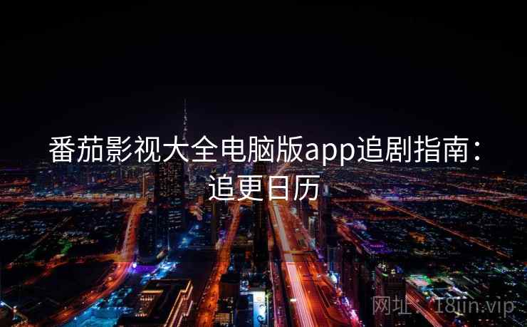 番茄影视大全电脑版app追剧指南:追更日历 番茄影视大全电脑版app追剧指南:追更日历