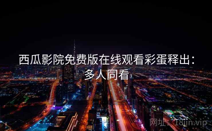 西瓜影院免费版在线观看彩蛋释出:多人同看 西瓜影院免费版在线观看彩蛋释出:多人同看