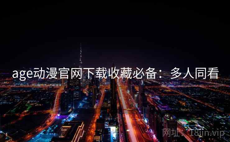 age动漫官网下载收藏必备：多人同看