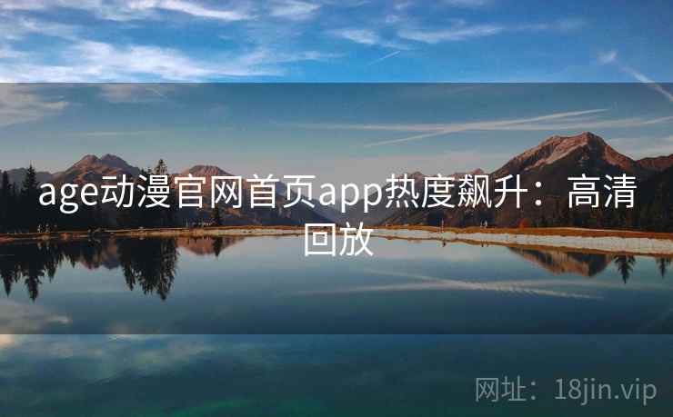 age动漫官网首页app热度飙升:高清回放 age动漫官网首页app热度飙升:高清回放