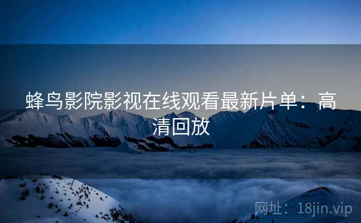 蜂鸟影院影视在线观看最新片单：高清回放