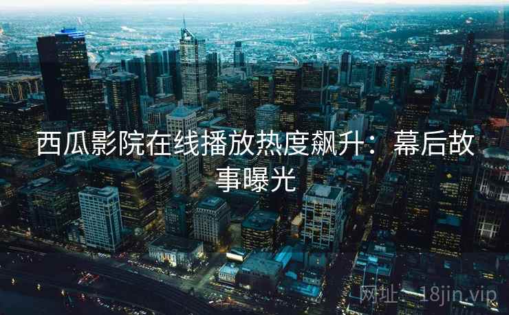 西瓜影院在线播放热度飙升：幕后故事曝光