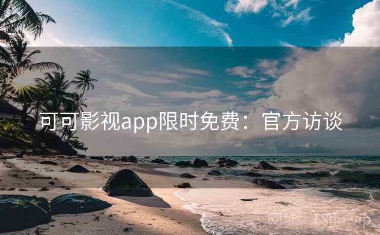 可可影视app限时免费:官方访谈 可可影视app限时免费:官方访谈