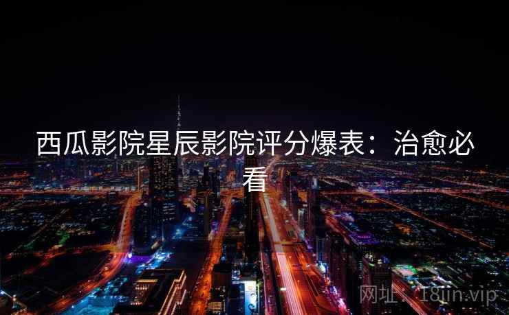 西瓜影院星辰影院评分爆表:治愈必看 西瓜影院星辰影院评分爆表:治愈必看