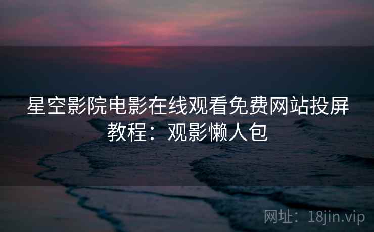 星空影院电影在线观看免费网站投屏教程:观影懒人包 星空影院电影在线观看免费网站投屏教程:观影懒人包