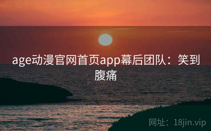 age动漫官网首页app幕后团队:笑到腹痛 age动漫官网首页app幕后团队:笑到腹痛