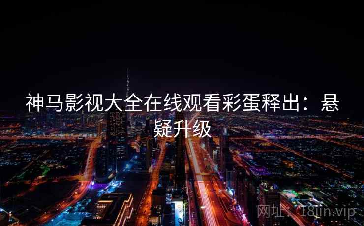 神马影视大全在线观看彩蛋释出：悬疑升级