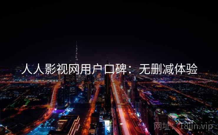 人人影视网用户口碑:无删减体验 人人影视网用户口碑:无删减体验