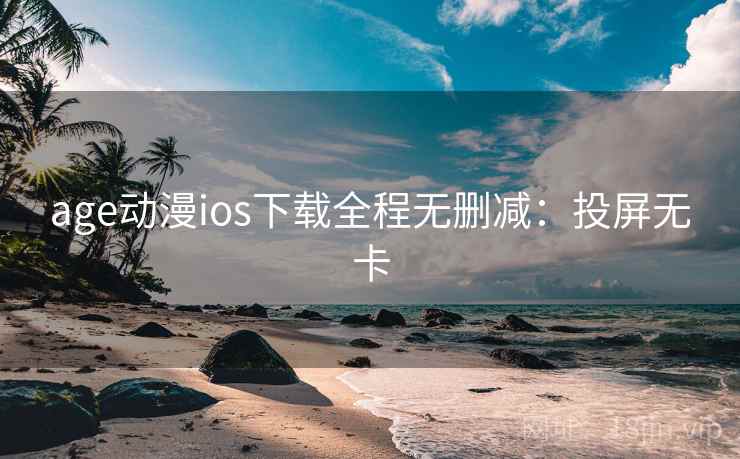 age动漫ios下载全程无删减：投屏无卡
