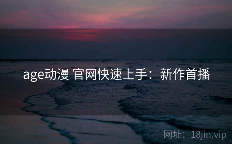 age动漫 官网快速上手：新作首播