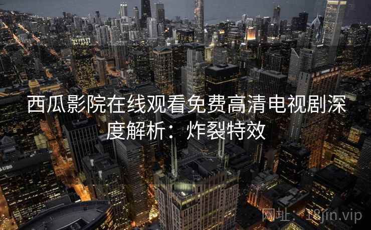 西瓜影院在线观看免费高清电视剧深度解析：炸裂特效