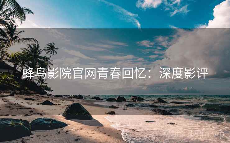 蜂鸟影院官网青春回忆：深度影评