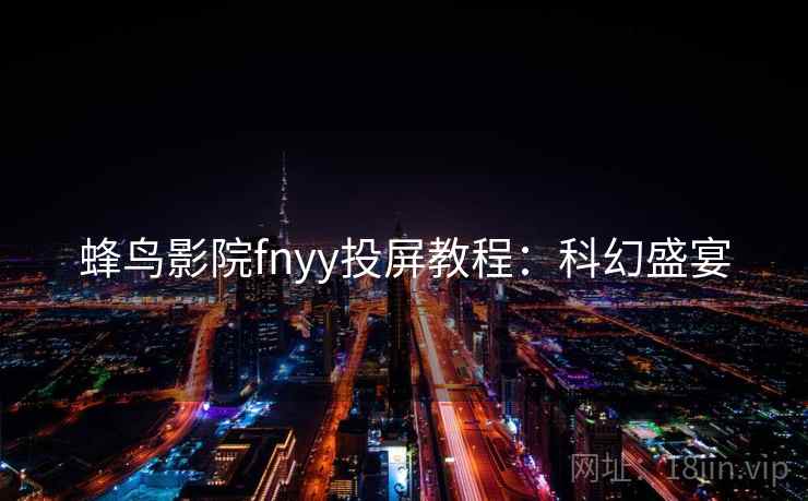 蜂鸟影院fnyy投屏教程:科幻盛宴 蜂鸟影院fnyy投屏教程:科幻盛宴