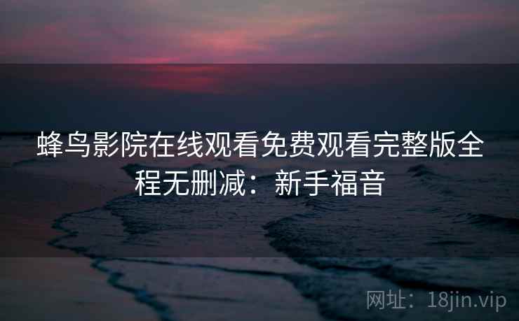 蜂鸟影院在线观看免费观看完整版全程无删减：新手福音