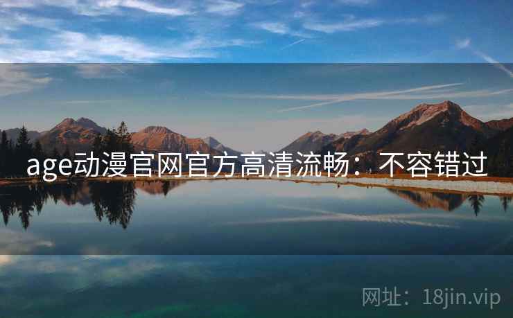 age动漫官网官方高清流畅:不容错过 age动漫官网官方高清流畅:不容错过