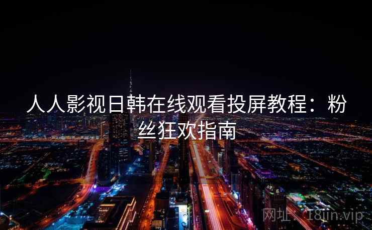 人人影视日韩在线观看投屏教程：粉丝狂欢指南