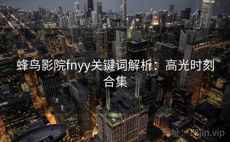 蜂鸟影院fnyy关键词解析:高光时刻合集 蜂鸟影院fnyy关键词解析:高光时刻合集