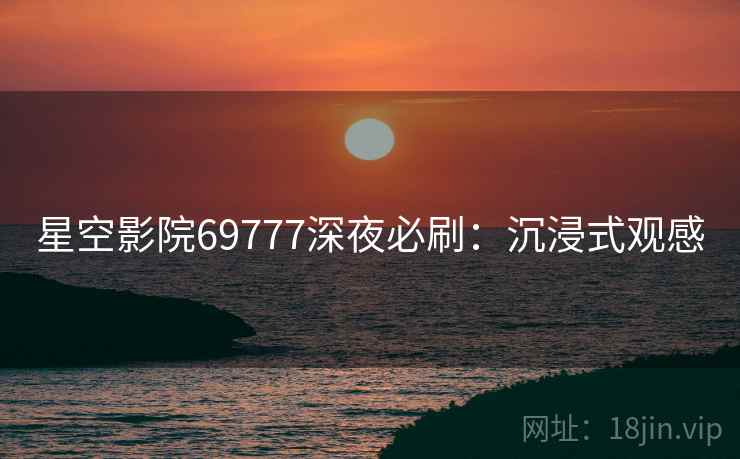 星空影院69777深夜必刷:沉浸式观感 星空影院69777深夜必刷:沉浸式观感