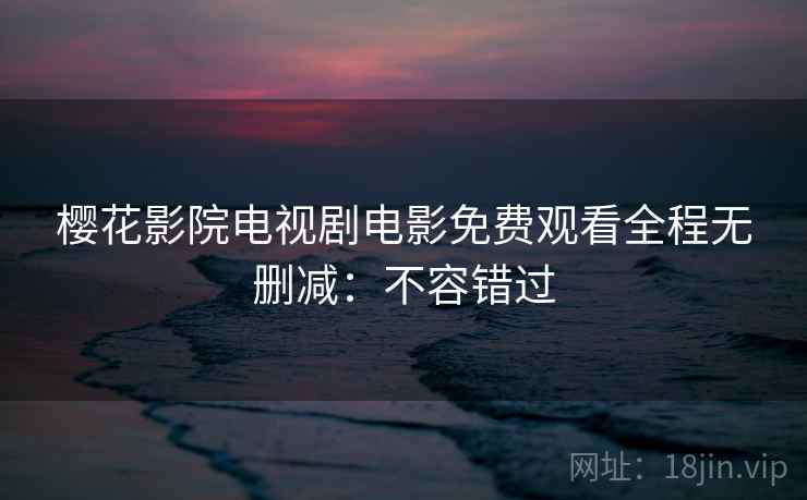 樱花影院电视剧电影免费观看全程无删减：不容错过