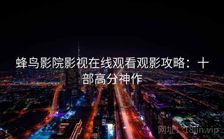 蜂鸟影院影视在线观看观影攻略:十部高分神作 蜂鸟影院影视在线观看观影攻略:十部高分神作