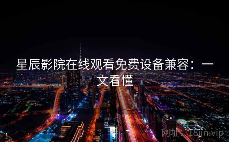 星辰影院在线观看免费设备兼容：一文看懂