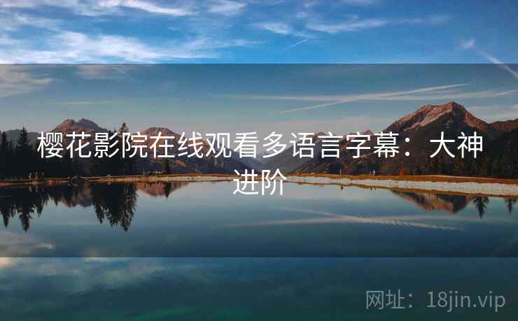 樱花影院在线观看多语言字幕:大神进阶 樱花影院在线观看多语言字幕:大神进阶