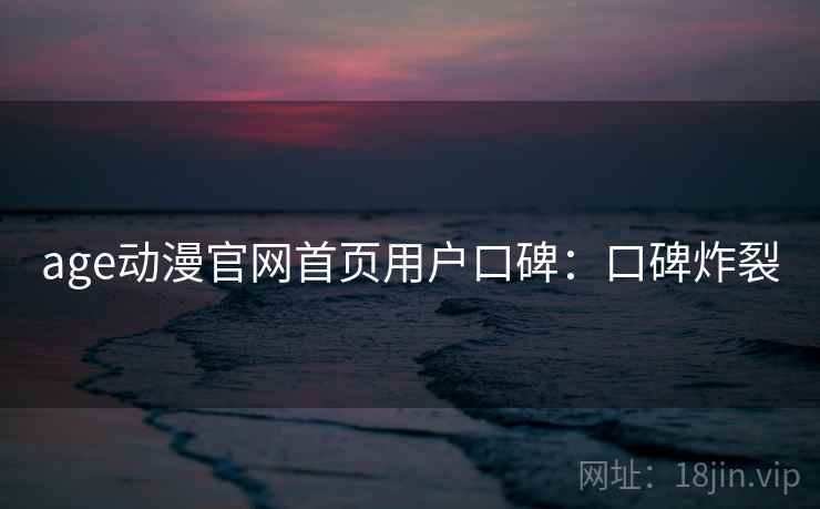 age动漫官网首页用户口碑:口碑炸裂 age动漫官网首页用户口碑:口碑炸裂