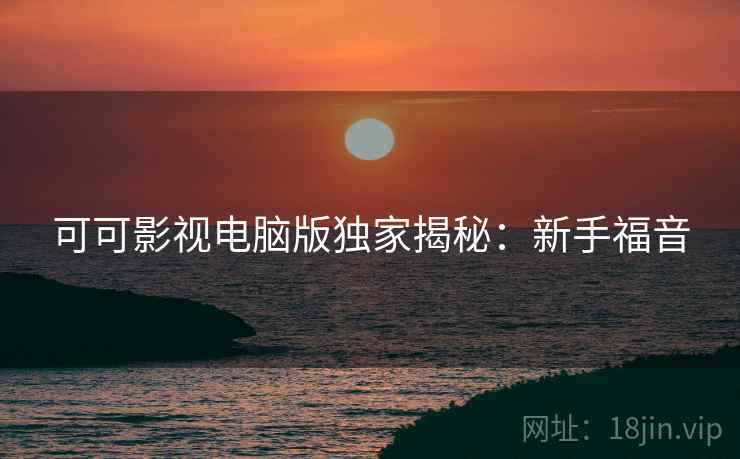 可可影视电脑版独家揭秘:新手福音 可可影视电脑版独家揭秘:新手福音