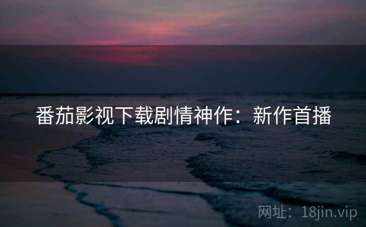 番茄影视下载剧情神作:新作首播 番茄影视下载剧情神作:新作首播