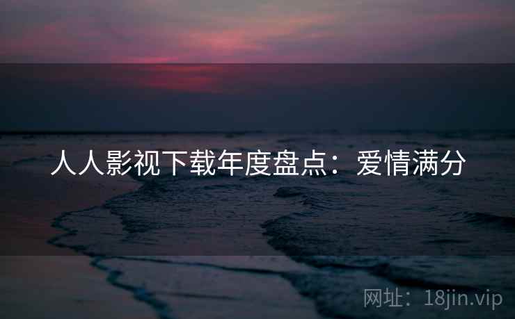 人人影视下载年度盘点：爱情满分