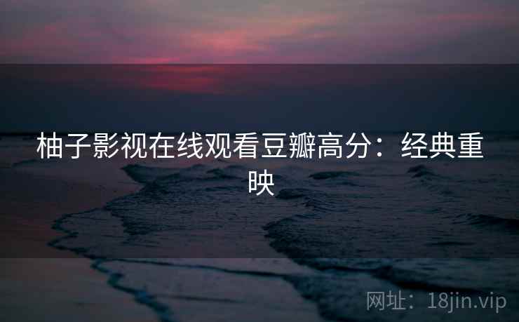 柚子影视在线观看豆瓣高分:经典重映 柚子影视在线观看豆瓣高分:经典重映