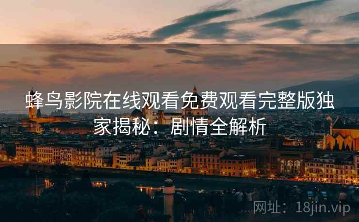 蜂鸟影院在线观看免费观看完整版独家揭秘：剧情全解析