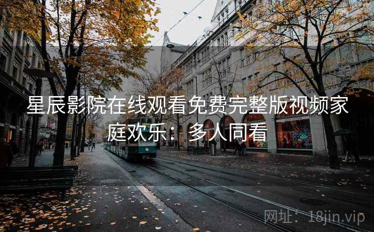 星辰影院在线观看免费完整版视频家庭欢乐：多人同看