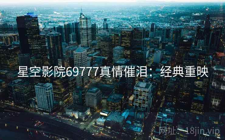 星空影院69777真情催泪：经典重映